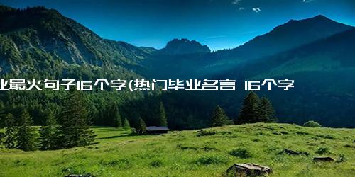 毕业最火句子16个字(热门毕业名言 16个字汇总，你最喜欢哪个？)